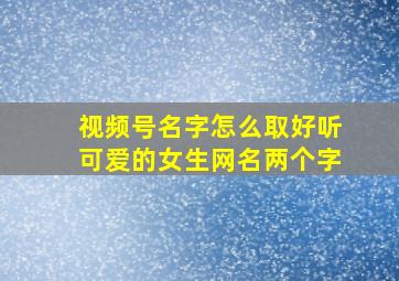 视频号名字怎么取好听可爱的女生网名两个字