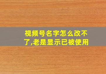 视频号名字怎么改不了,老是显示已被使用