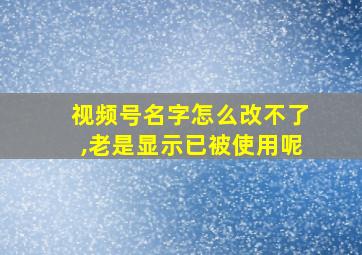 视频号名字怎么改不了,老是显示已被使用呢