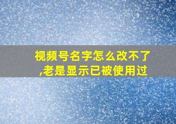 视频号名字怎么改不了,老是显示已被使用过