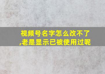 视频号名字怎么改不了,老是显示已被使用过呢