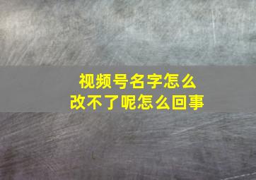 视频号名字怎么改不了呢怎么回事