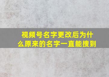 视频号名字更改后为什么原来的名字一直能搜到