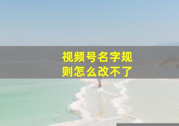 视频号名字规则怎么改不了