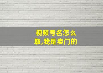 视频号名怎么取,我是卖门的