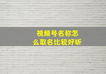 视频号名称怎么取名比较好听