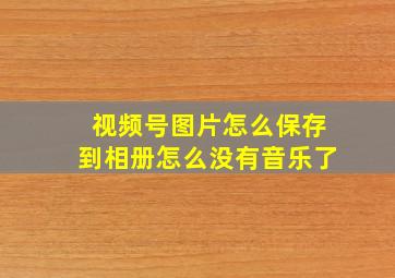 视频号图片怎么保存到相册怎么没有音乐了