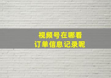 视频号在哪看订单信息记录呢