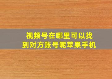 视频号在哪里可以找到对方账号呢苹果手机