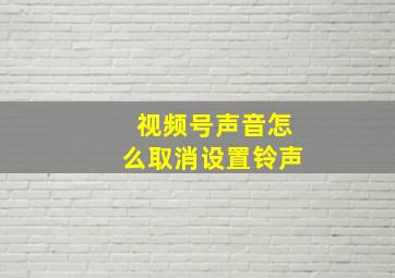 视频号声音怎么取消设置铃声