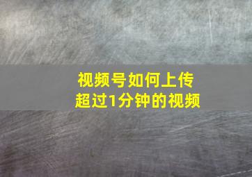 视频号如何上传超过1分钟的视频