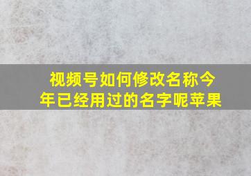 视频号如何修改名称今年已经用过的名字呢苹果