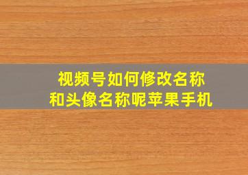 视频号如何修改名称和头像名称呢苹果手机