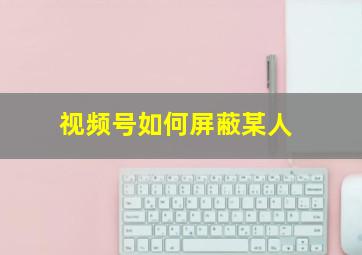 视频号如何屏蔽某人