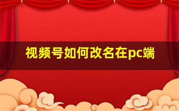 视频号如何改名在pc端