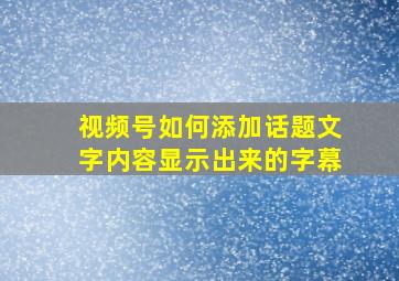 视频号如何添加话题文字内容显示出来的字幕