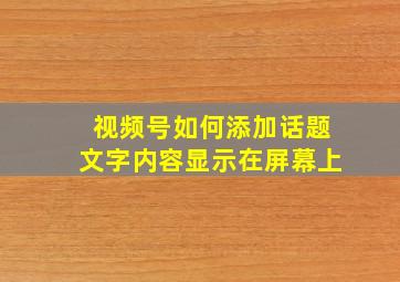 视频号如何添加话题文字内容显示在屏幕上