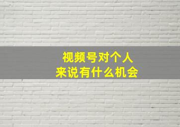 视频号对个人来说有什么机会