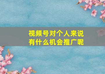 视频号对个人来说有什么机会推广呢