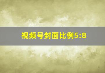 视频号封面比例5:8