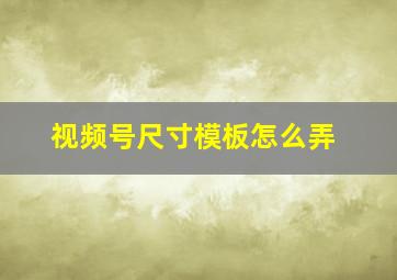 视频号尺寸模板怎么弄