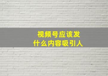 视频号应该发什么内容吸引人