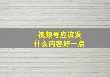 视频号应该发什么内容好一点