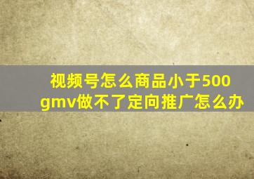 视频号怎么商品小于500gmv做不了定向推广怎么办