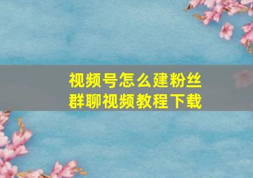 视频号怎么建粉丝群聊视频教程下载