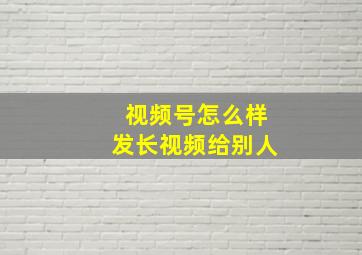 视频号怎么样发长视频给别人