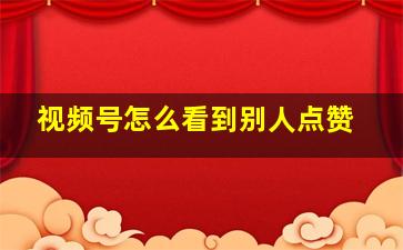 视频号怎么看到别人点赞