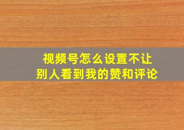 视频号怎么设置不让别人看到我的赞和评论