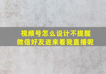 视频号怎么设计不提醒微信好友进来看我直播呢