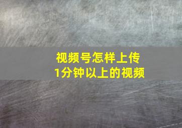 视频号怎样上传1分钟以上的视频