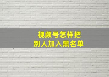 视频号怎样把别人加入黑名单