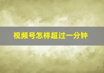 视频号怎样超过一分钟