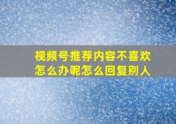 视频号推荐内容不喜欢怎么办呢怎么回复别人