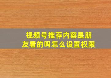 视频号推荐内容是朋友看的吗怎么设置权限