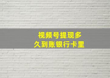 视频号提现多久到账银行卡里