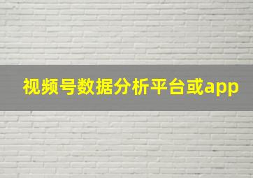 视频号数据分析平台或app