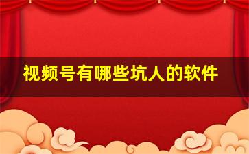 视频号有哪些坑人的软件