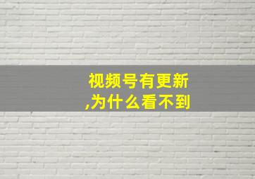 视频号有更新,为什么看不到