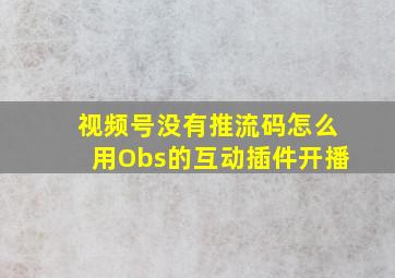 视频号没有推流码怎么用Obs的互动插件开播