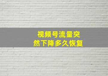 视频号流量突然下降多久恢复