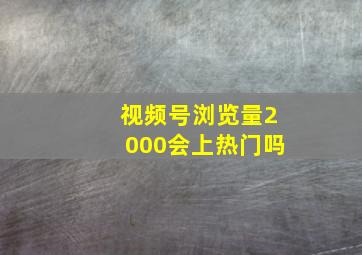 视频号浏览量2000会上热门吗