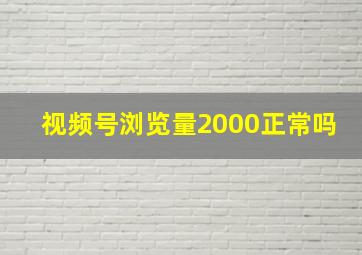 视频号浏览量2000正常吗