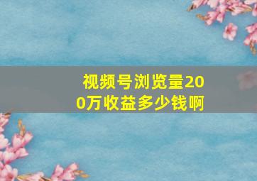 视频号浏览量200万收益多少钱啊