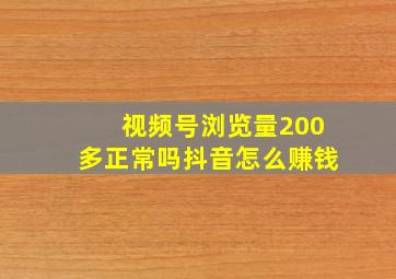 视频号浏览量200多正常吗抖音怎么赚钱