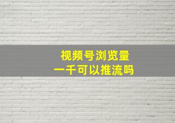 视频号浏览量一千可以推流吗