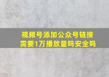 视频号添加公众号链接需要1万播放量吗安全吗